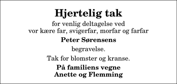 <p>Hjertelig tak<br />for venlig deltagelse ved vor kære far, svigerfar, morfar og farfar<br />Peter Sørensens<br />begravelse.<br />Tak for blomster og kranse.<br />På familiens vegne Anette og Flemming</p>