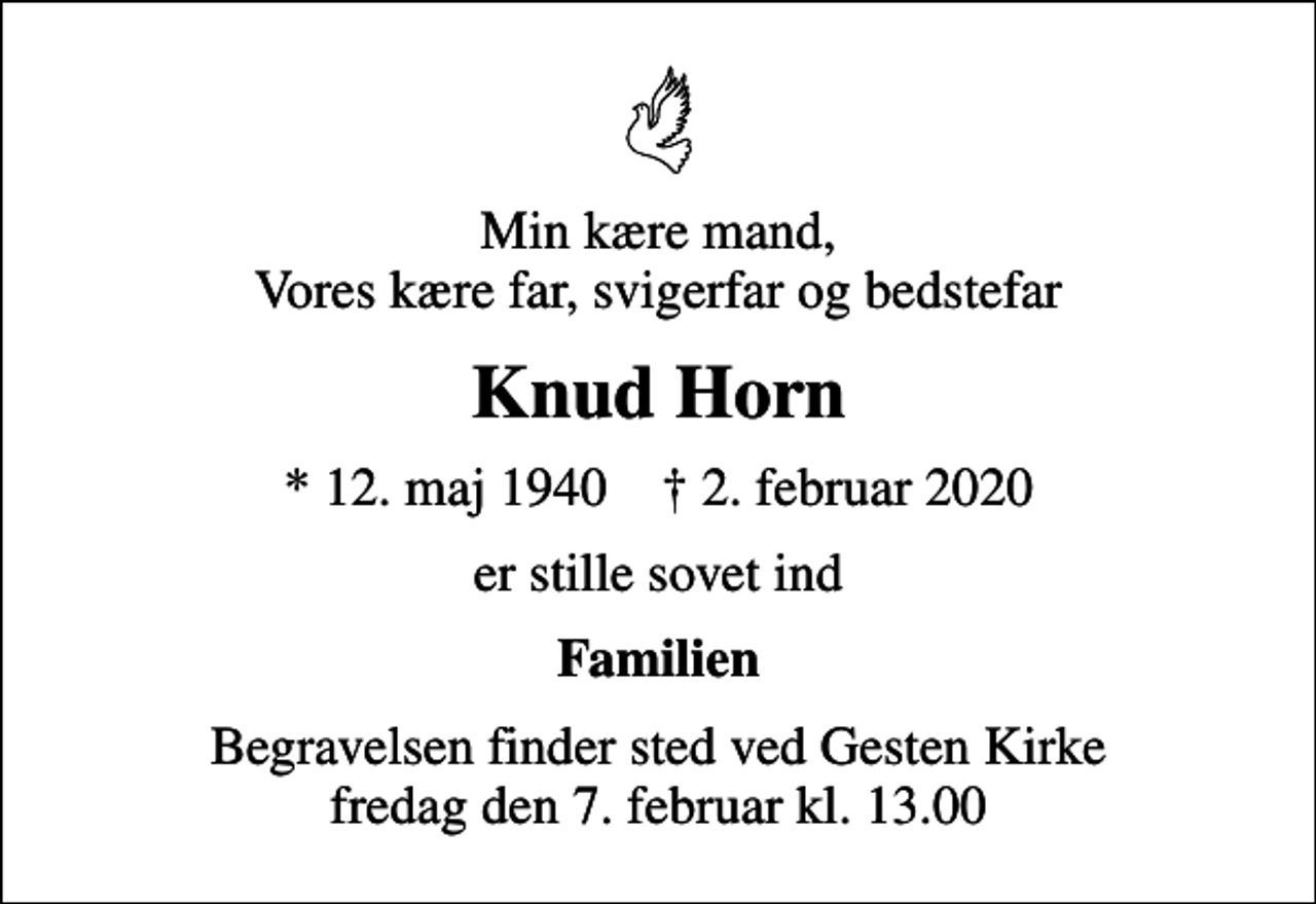 <p>Min kære mand, Vores kære far, svigerfar og bedstefar<br />Knud Horn<br />* 12. maj 1940 ✝ 2. februar 2020<br />er stille sovet ind<br />Familien<br />Begravelsen finder sted ved Gesten Kirke fredag den 7. februar kl. 13.00</p>