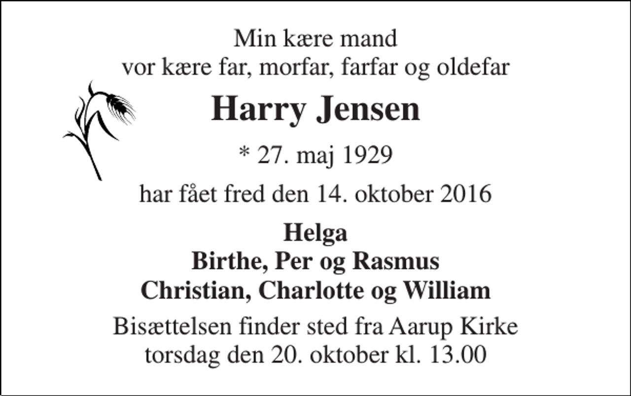 <p>Min kære mand vor kære far, morfar, farfar og oldefar<br />Harry Jensen<br />* 27. maj 1929<br />har fået fred den 14. oktober 2016<br />Helga Birthe, Per og Rasmus Christian, Charlotte og William<br />Bisættelsen finder sted fra Aarup Kirke torsdag den 20. oktober kl. 13.00</p>