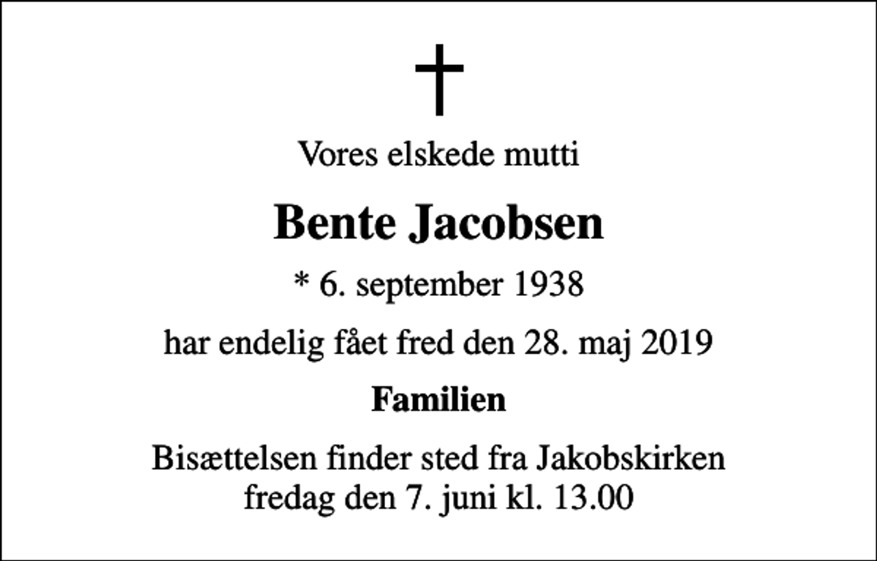 <p>Vores elskede mutti<br />Bente Jacobsen<br />* 6. september 1938<br />har endelig fået fred den 28. maj 2019<br />Familien<br />Bisættelsen finder sted fra Jakobskirken fredag den 7. juni kl. 13.00</p>