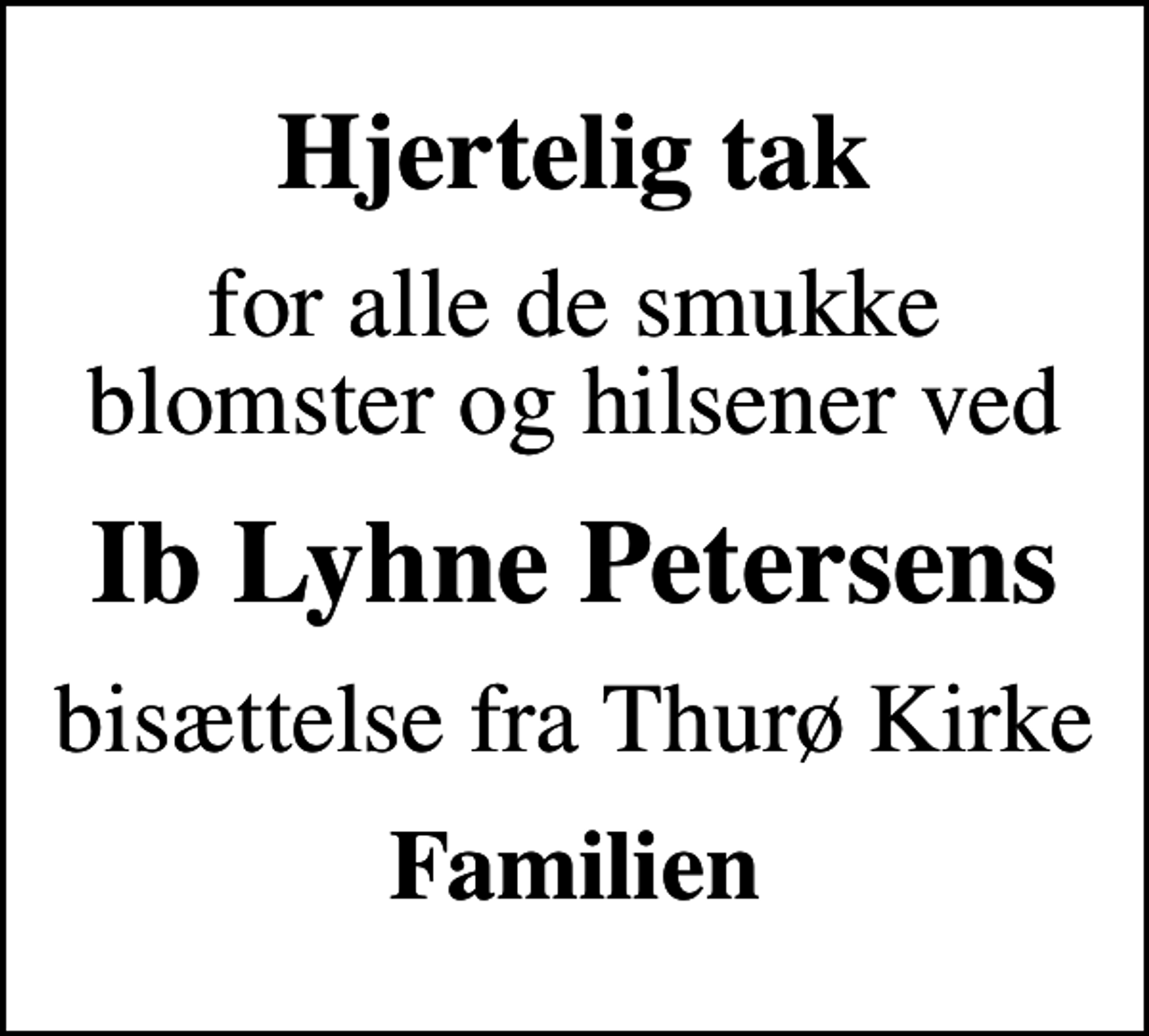 <p>Hjertelig tak<br />for alle de smukke blomster og hilsener ved<br />Ib Lyhne Petersens<br />bisættelse fra Thurø Kirke<br />Familien</p>