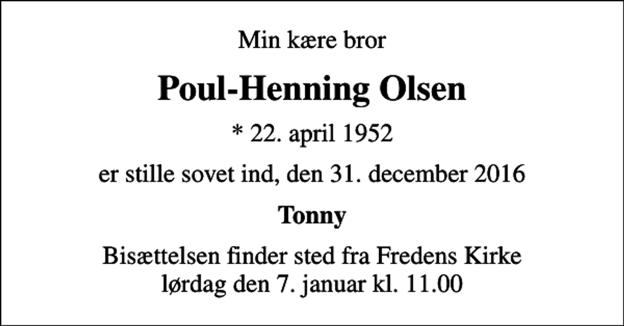 <p>Min kære bror<br />Poul-Henning Olsen<br />* 22. april 1952<br />er stille sovet ind, den 31. december 2016<br />Tonny<br />Bisættelsen finder sted fra Fredens Kirke lørdag den 7. januar kl. 11.00</p>