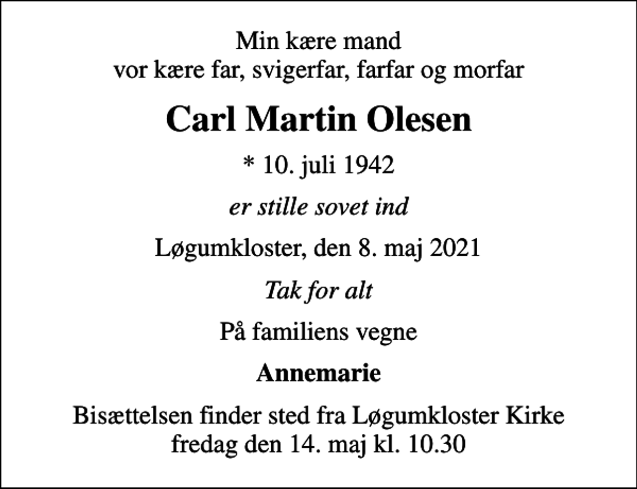 <p>Min kære mand vor kære far, svigerfar, farfar og morfar<br />Carl Martin Olesen<br />* 10. juli 1942<br />er stille sovet ind<br />Løgumkloster, den 8. maj 2021<br />Tak for alt<br />På familiens vegne<br />Annemarie<br />Bisættelsen finder sted fra Løgumkloster Kirke fredag den 14. maj kl. 10.30</p>