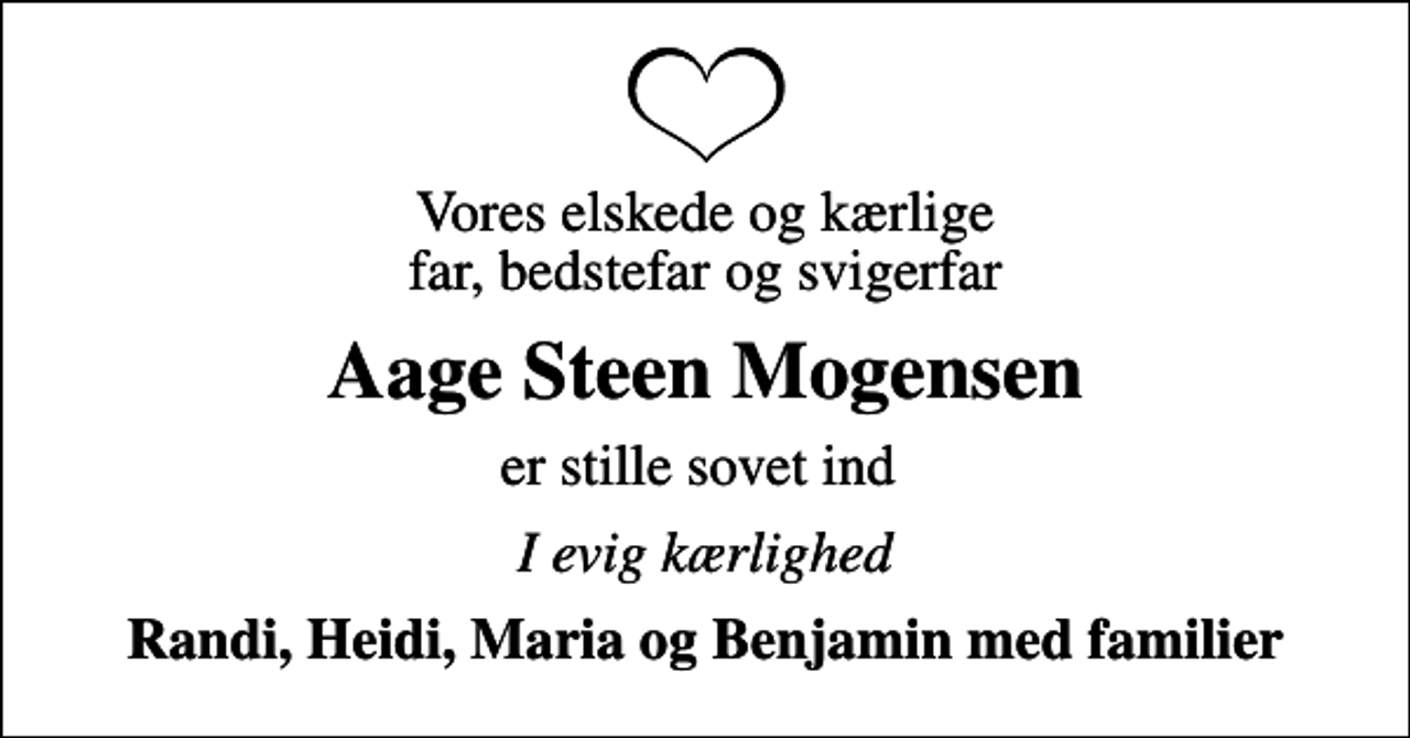 <p>Vores elskede og kærlige far, bedstefar og svigerfar<br />Aage Steen Mogensen<br />er stille sovet ind<br />I evig kærlighed<br />Randi, Heidi, Maria og Benjamin med familier</p>