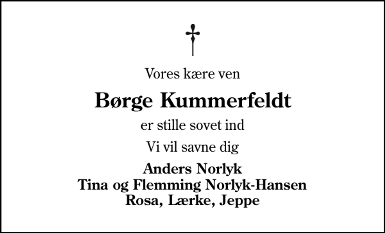 <p>Vores kære ven<br />Børge Kummerfeldt<br />er stille sovet ind<br />Vi vil savne dig<br />Anders Norlyk Tina og Flemming Norlyk-Hansen Rosa, Lærke, Jeppe</p>