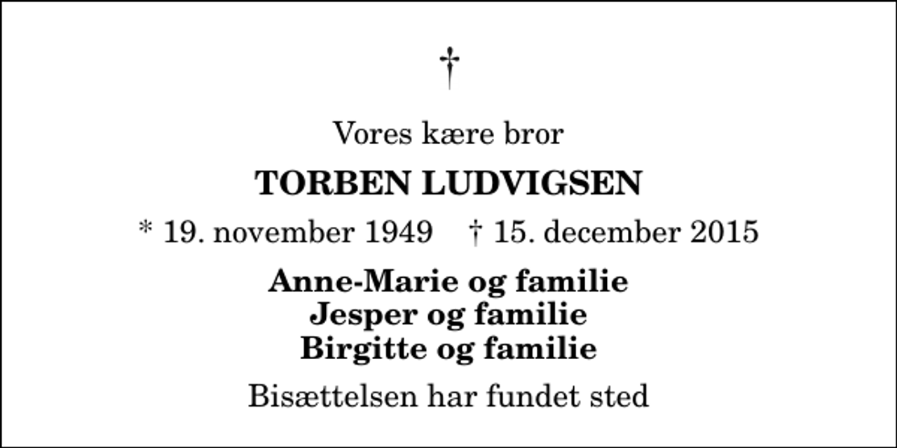 <p>Vores kære bror<br />Torben Ludvigsen<br />* 19. november 1949 ✝ 15. december 2015<br />Anne-Marie og familie Jesper og familie Birgitte og familie<br />Bisættelsen har fundet sted</p>