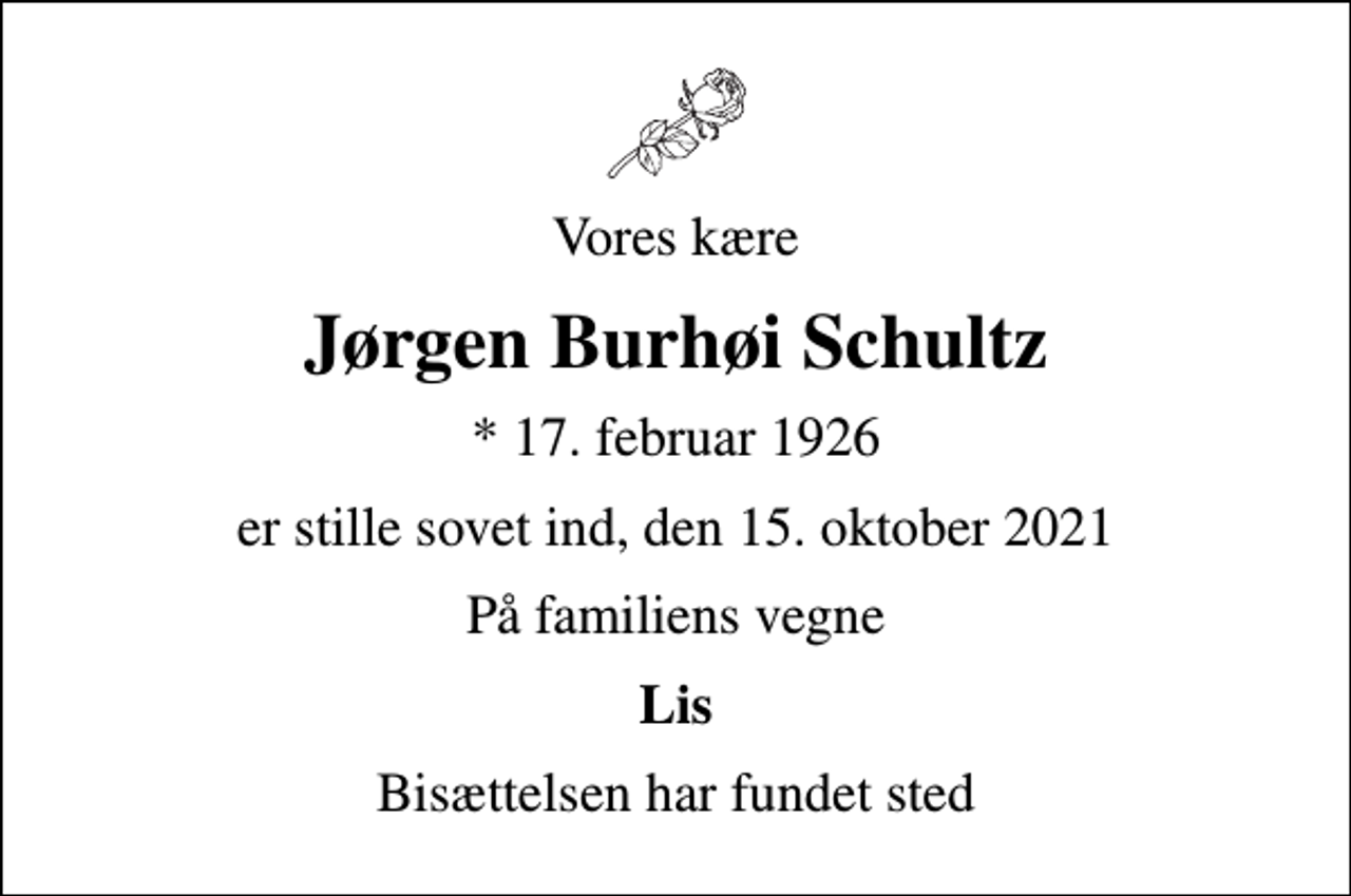 <p>Vores kære<br />Jørgen Burhøi Schultz<br />* 17. februar 1926<br />er stille sovet ind, den 15. oktober 2021<br />På familiens vegne<br />Lis<br />Bisættelsen har fundet sted</p>