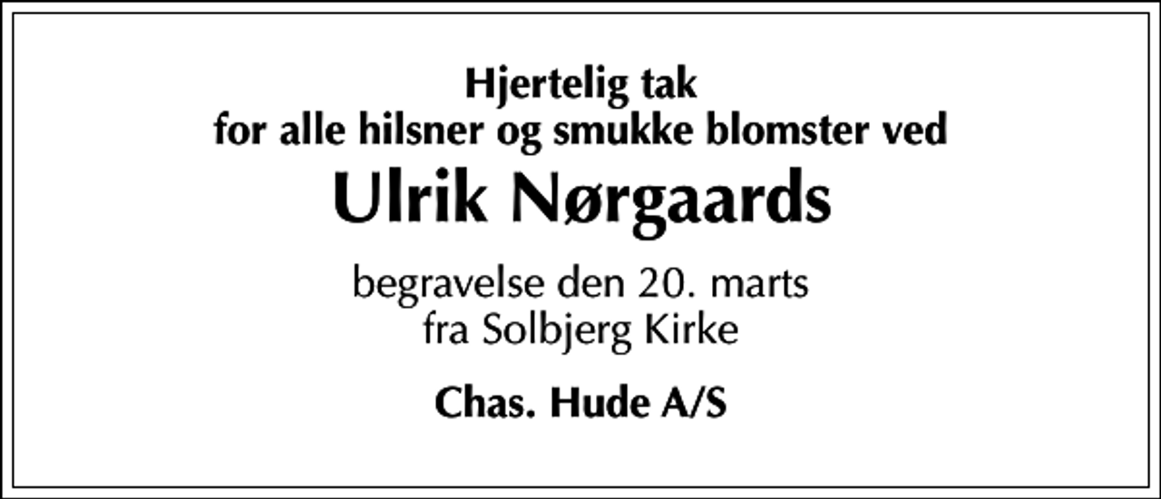 <p>Hjertelig tak for alle hilsner og smukke blomster ved<br />Ulrik Nørgaards<br />begravelse den 20. marts fra Solbjerg Kirke<br />Chas. Hude A/S</p>