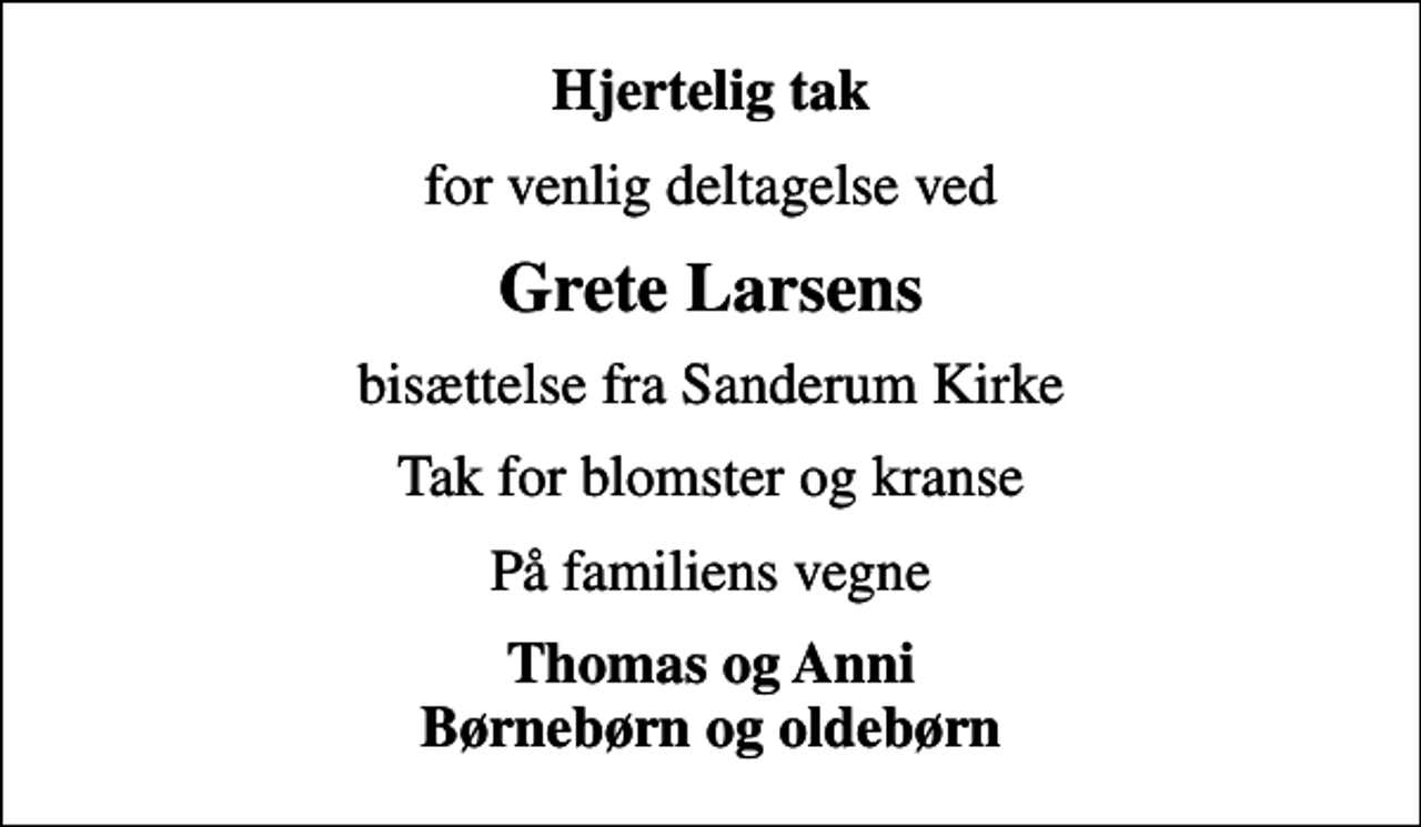 <p>Hjertelig tak<br />for venlig deltagelse ved<br />Grete Larsens<br />bisættelse fra Sanderum Kirke<br />Tak for blomster og kranse<br />På familiens vegne<br />Thomas og Anni Børnebørn og oldebørn</p>