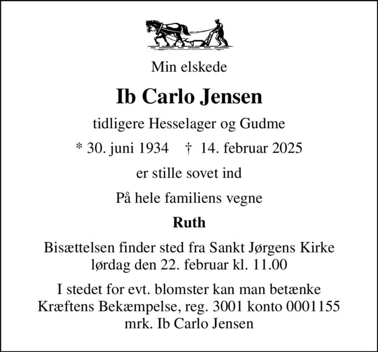 Min elskede
Ib Carlo Jensen
tidligere Hesselager og Gudme
* 30. juni 1934    ✝ 14. februar 2025
er stille sovet ind
På hele familiens vegne
Ruth
Bisættelsen finder sted fra Sankt Jørgens Kirke  lørdag den 22. februar kl. 11.00 
I stedet for evt. blomster kan man betænke
					Kræftens Bekæmpelse reg.3001konto0001155mrk. Ib Carlo
					Jensen