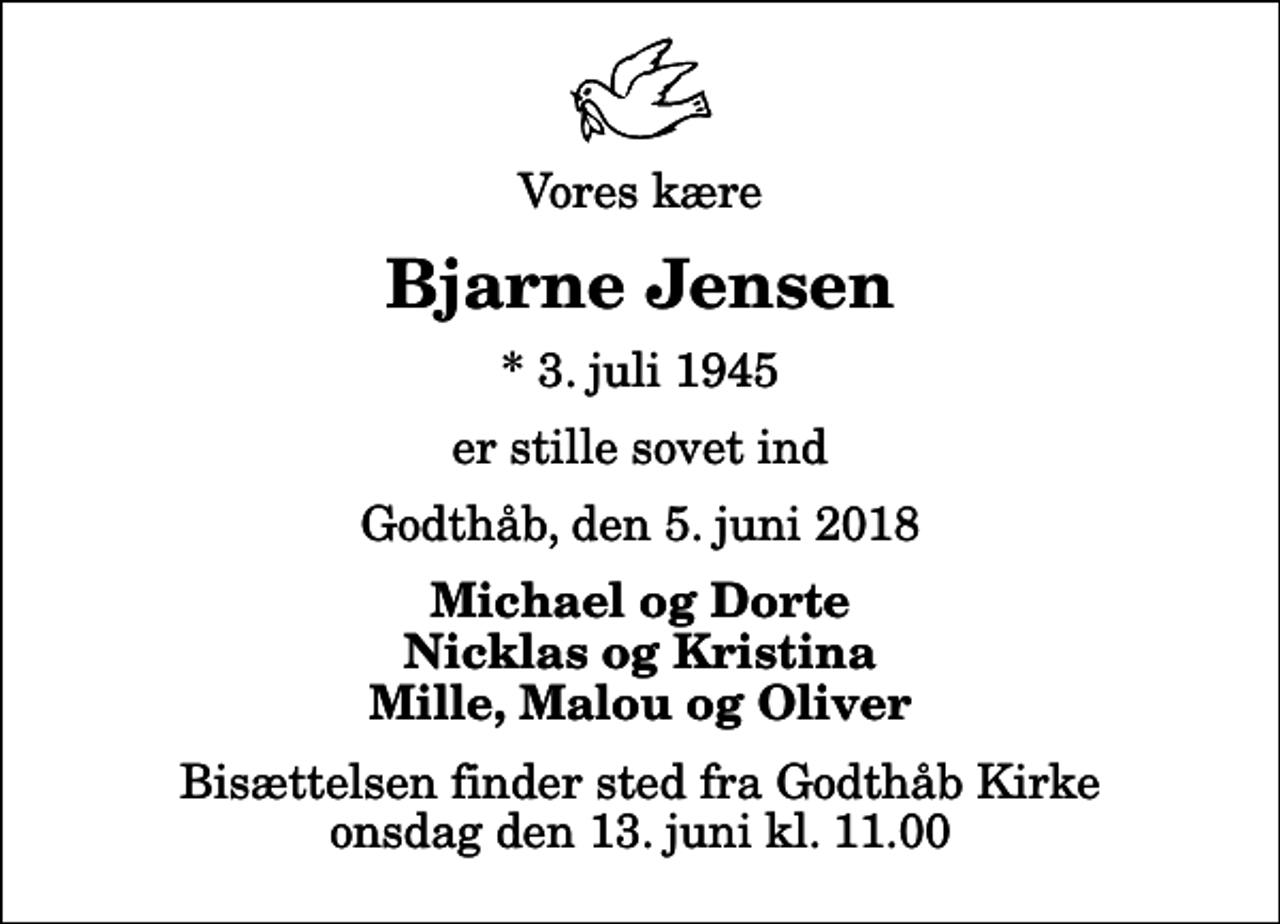 <p>Vores kære<br />Bjarne Jensen<br />* 3. juli 1945<br />er stille sovet ind<br />Godthåb, den 5. juni 2018<br />Michael og Dorte Nicklas og Kristina Mille, Malou og Oliver<br />Bisættelsen finder sted fra Godthåb Kirke onsdag den 13. juni kl. 11.00</p>