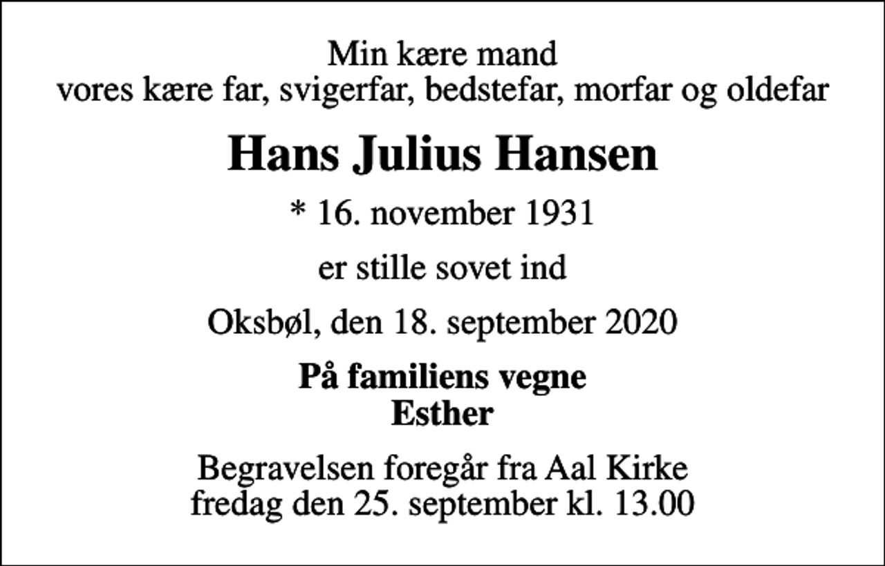 <p>Min kære mand vores kære far, svigerfar, bedstefar, morfar og oldefar<br />Hans Julius Hansen<br />* 16. november 1931<br />er stille sovet ind<br />Oksbøl, den 18. september 2020<br />På familiens vegne Esther<br />Begravelsen foregår fra Aal Kirke fredag den 25. september kl. 13.00</p>
