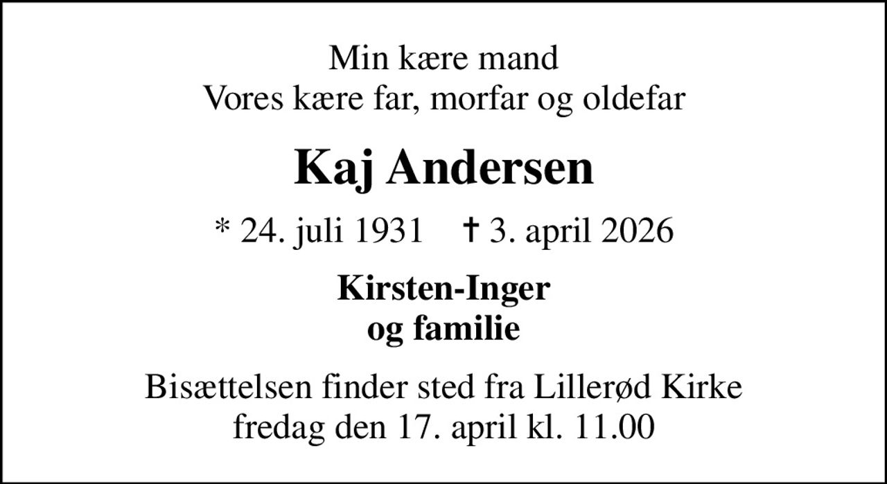 Min kære mand Vores kære far, morfar og oldefar
Kaj Andersen
* 24. juli 1931    ✝ 3. april 2026
Kirsten-Inger og familie
Bisættelsen finder sted fra Lillerød Kirke  fredag den 17. april kl. 11.00