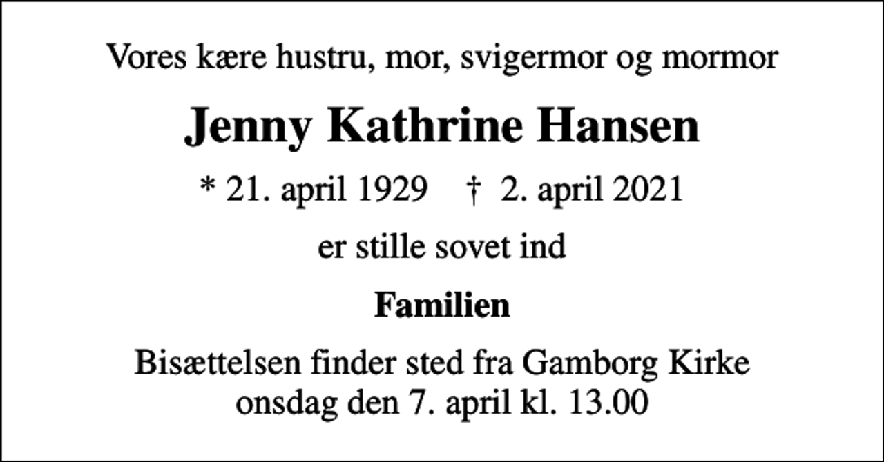 <p>Vores kære hustru, mor, svigermor og mormor<br />Jenny Kathrine Hansen<br />* 21. april 1929 ✝ 2. april 2021<br />er stille sovet ind<br />Familien<br />Bisættelsen finder sted fra Gamborg Kirke onsdag den 7. april kl. 13.00</p>