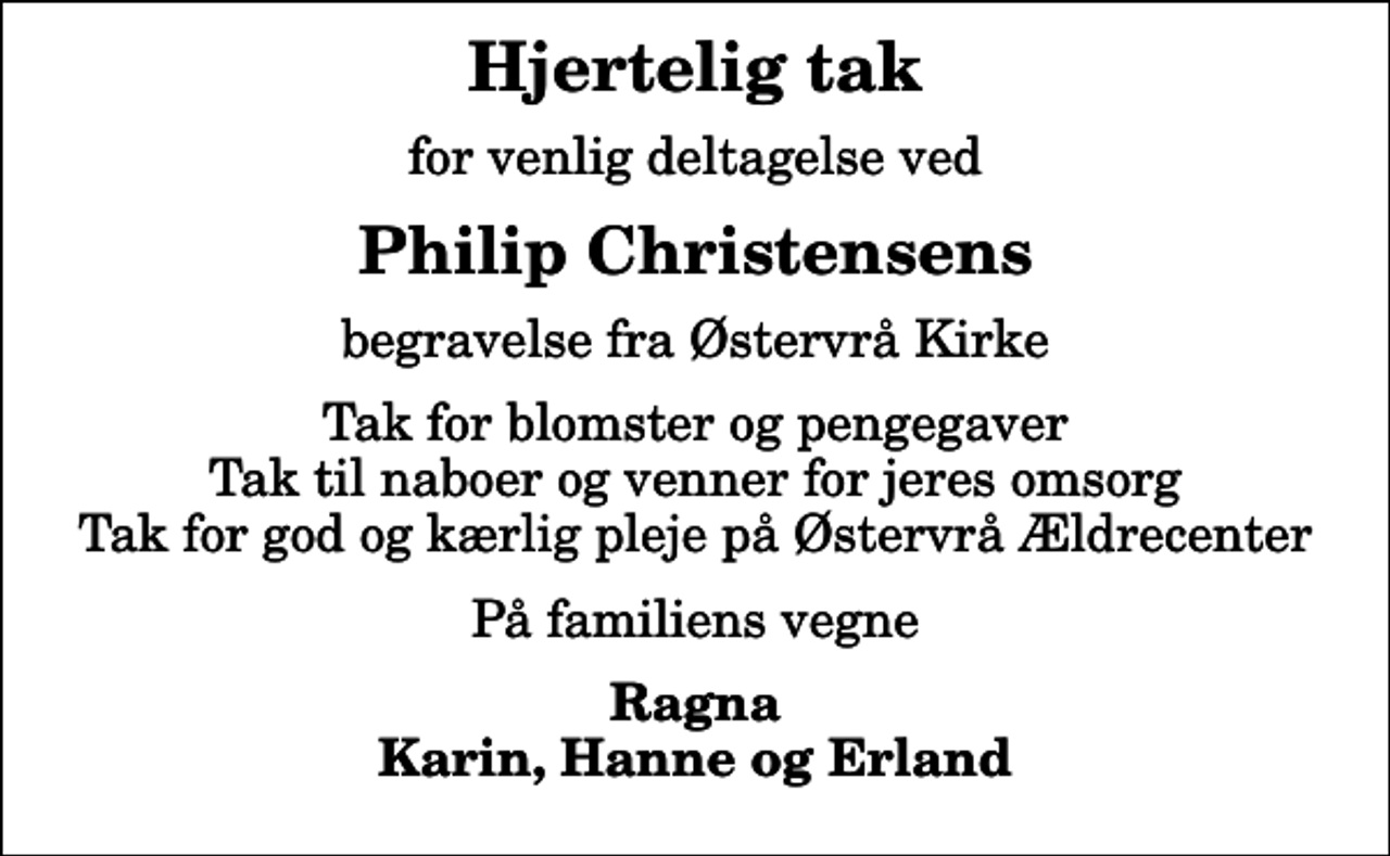 <p>Hjertelig tak<br />for venlig deltagelse ved<br />Philip Christensens<br />begravelse fra Østervrå Kirke<br />Tak for blomster og pengegaver Tak til naboer og venner for jeres omsorg Tak for god og kærlig pleje på Østervrå Ældrecenter<br />På familiens vegne<br />Ragna Karin, Hanne og Erland</p>