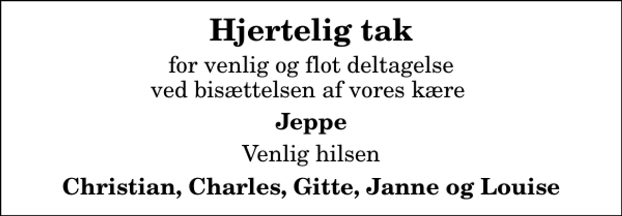 <p>Hjertelig tak<br />for venlig og flot deltagelse ved bisættelsen af vores kære<br />Jeppe<br />Venlig hilsen<br />Christian, Charles, Gitte, Janne og Louise</p>