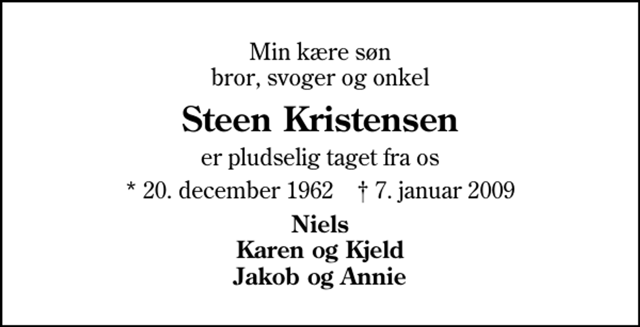 <p>Min kære søn bror, svoger og onkel<br />Steen Kristensen<br />er pludselig taget fra os<br />* 20. december 1962 ✝ 7. januar 2009<br />Niels Karen og Kjeld Jakob og Annie</p>