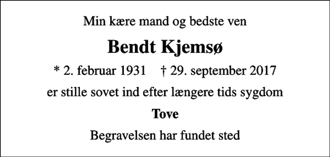 <p>Min kære mand og bedste ven<br />Bendt Kjemsø<br />* 2. februar 1931 ✝ 29. september 2017<br />er stille sovet ind efter længere tids sygdom<br />Tove<br />Begravelsen har fundet sted</p>