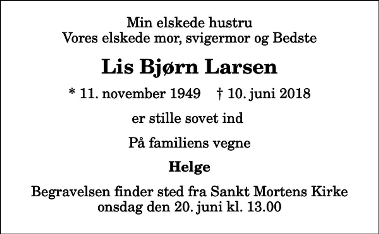 <p>Min elskede hustru Vores elskede mor, svigermor og Bedste<br />Lis Bjørn Larsen<br />* 11. november 1949 ✝ 10. juni 2018<br />er stille sovet ind<br />På familiens vegne<br />Helge<br />Begravelsen finder sted fra Sankt Mortens Kirke onsdag den 20. juni kl. 13.00</p>