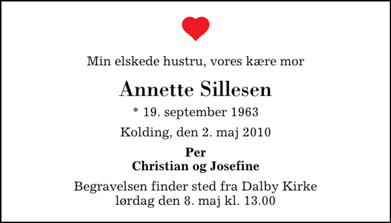 <p>Min elskede hustru, vores kære mor<br />Annette Sillesen<br />* 19. september 1963<br />Kolding, den 2. maj 2010<br />Per Christian og Josefine<br />Begravelsen finder sted fra Dalby Kirke lørdag den 8. maj kl. 13.00</p>