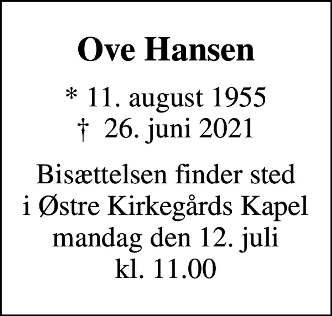 <p>Ove Hansen<br />* 11. august 1955<br />✝ 26. juni 2021<br />Bisættelsen finder sted i Østre Kirkegårds Kapel mandag den 12. juli kl. 11.00</p>