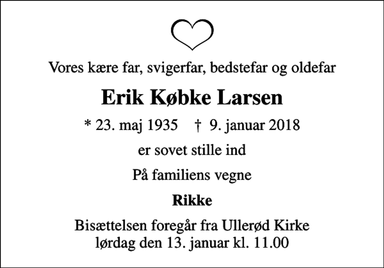 <p>Vores kære far, svigerfar, bedstefar og oldefar<br />Erik Købke Larsen<br />* 23. maj 1935 ✝ 9. januar 2018<br />er sovet stille ind<br />På familiens vegne<br />Rikke<br />Bisættelsen foregår fra Ullerød Kirke lørdag den 13. januar kl. 11.00</p>