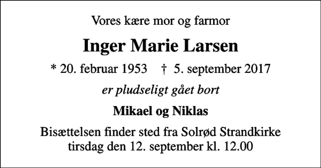 <p>Vores kære mor og farmor<br />Inger Marie Larsen<br />* 20. februar 1953 ✝ 5. september 2017<br />er pludseligt gået bort<br />Mikael og Niklas<br />Bisættelsen finder sted fra Solrød Strandkirke tirsdag den 12. september kl. 12.00</p>