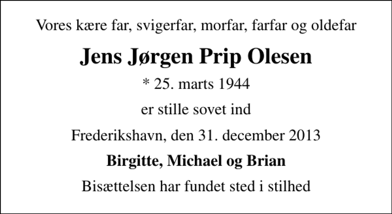 <p>Vores kære far, svigerfar, morfar, farfar og oldefar<br />Jens Jørgen Prip Olesen<br />* 25. marts 1944<br />er stille sovet ind<br />Frederikshavn, den 31. december 2013<br />Birgitte, Michael og Brian<br />Bisættelsen har fundet sted i stilhed</p>