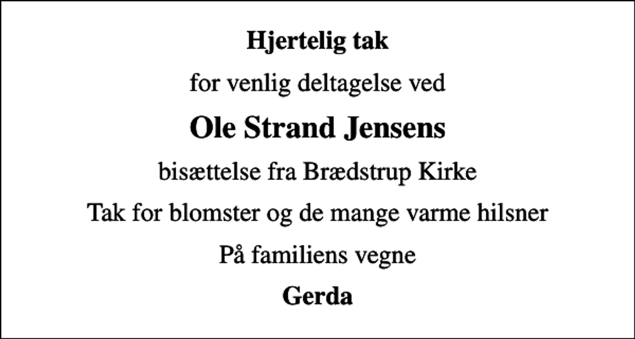 <p>Hjertelig tak<br />for venlig deltagelse ved<br />Ole Strand Jensens<br />bisættelse fra Brædstrup Kirke<br />Tak for blomster og de mange varme hilsner<br />På familiens vegne<br />Gerda</p>