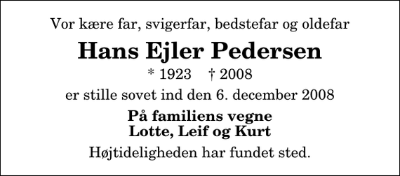 <p>Vor kære far, svigerfar, bedstefar og oldefar<br />Hans Ejler Pedersen<br />* 1923 2008<br />er stille sovet ind den 6. december 2008<br />På familiens vegne Lotte, Leif og Kurt<br />Højtideligheden har fundet sted.</p>