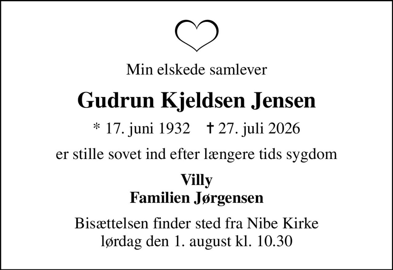 Min elskede samlever
Gudrun Kjeldsen Jensen
* 17. juni 1932    ✝ 27. juli 2026
er stille sovet ind efter længere tids sygdom
Villy Familien Jørgensen
Bisættelsen finder sted fra Nibe Kirke  lørdag den 1. august kl. 10.30