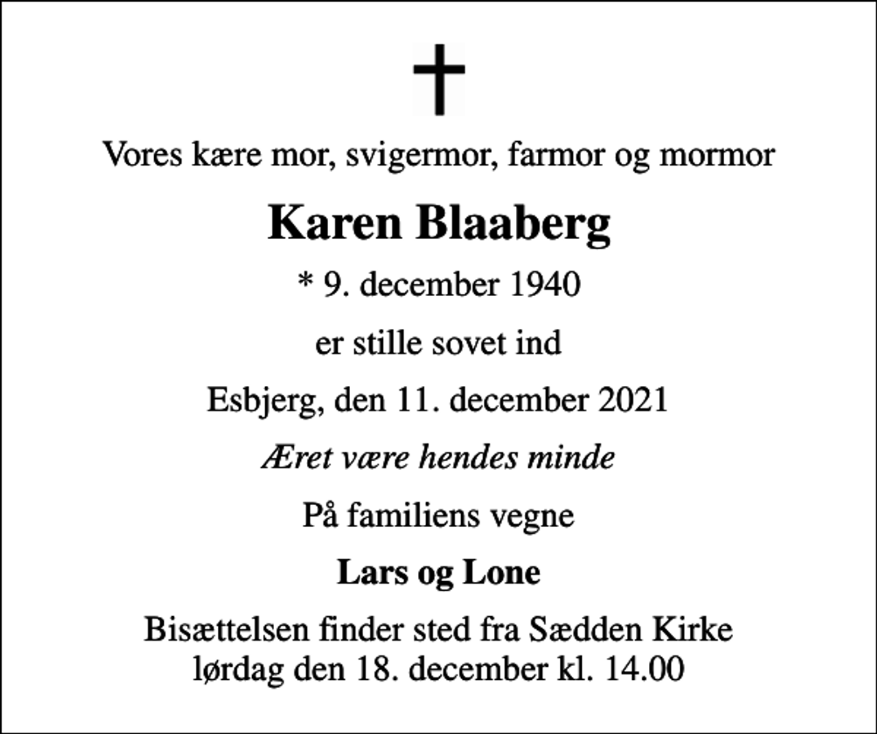 <p>Vores kære mor, svigermor, farmor og mormor<br />Karen Blaaberg<br />* 9. december 1940<br />er stille sovet ind<br />Esbjerg, den 11. december 2021<br />Æret være hendes minde<br />På familiens vegne<br />Lars og Lone<br />Bisættelsen finder sted fra Sædden Kirke lørdag den 18. december kl. 14.00</p>