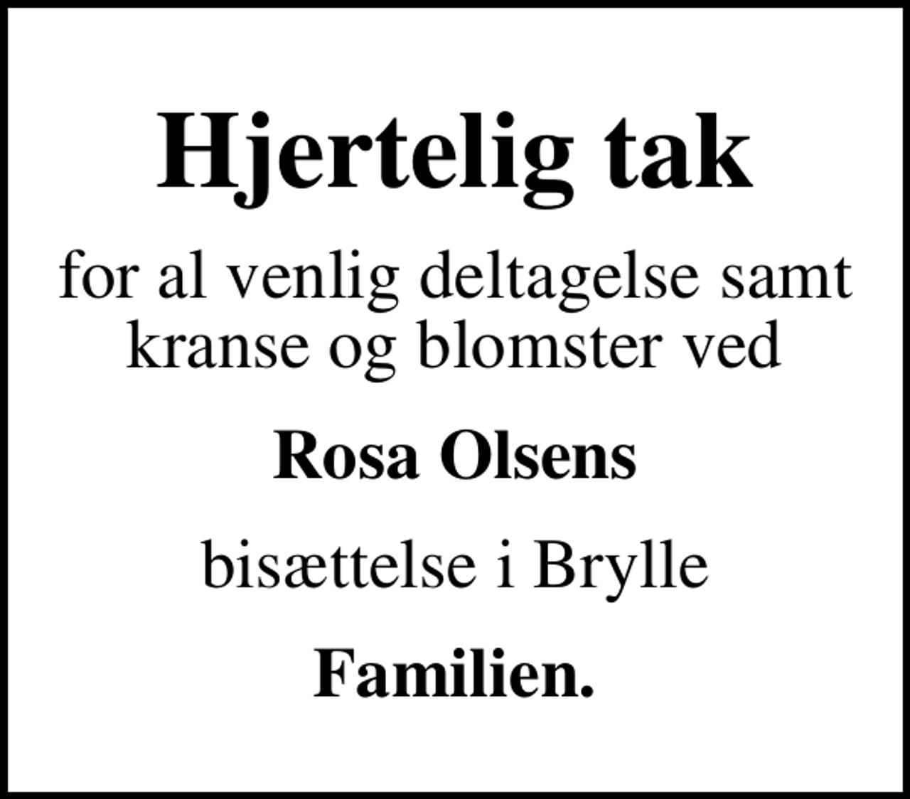 <p>Hjertelig tak<br />for al venlig deltagelse samt kranse og blomster ved<br />Rosa Olsens<br />bisættelse i Brylle<br />Familien.</p>