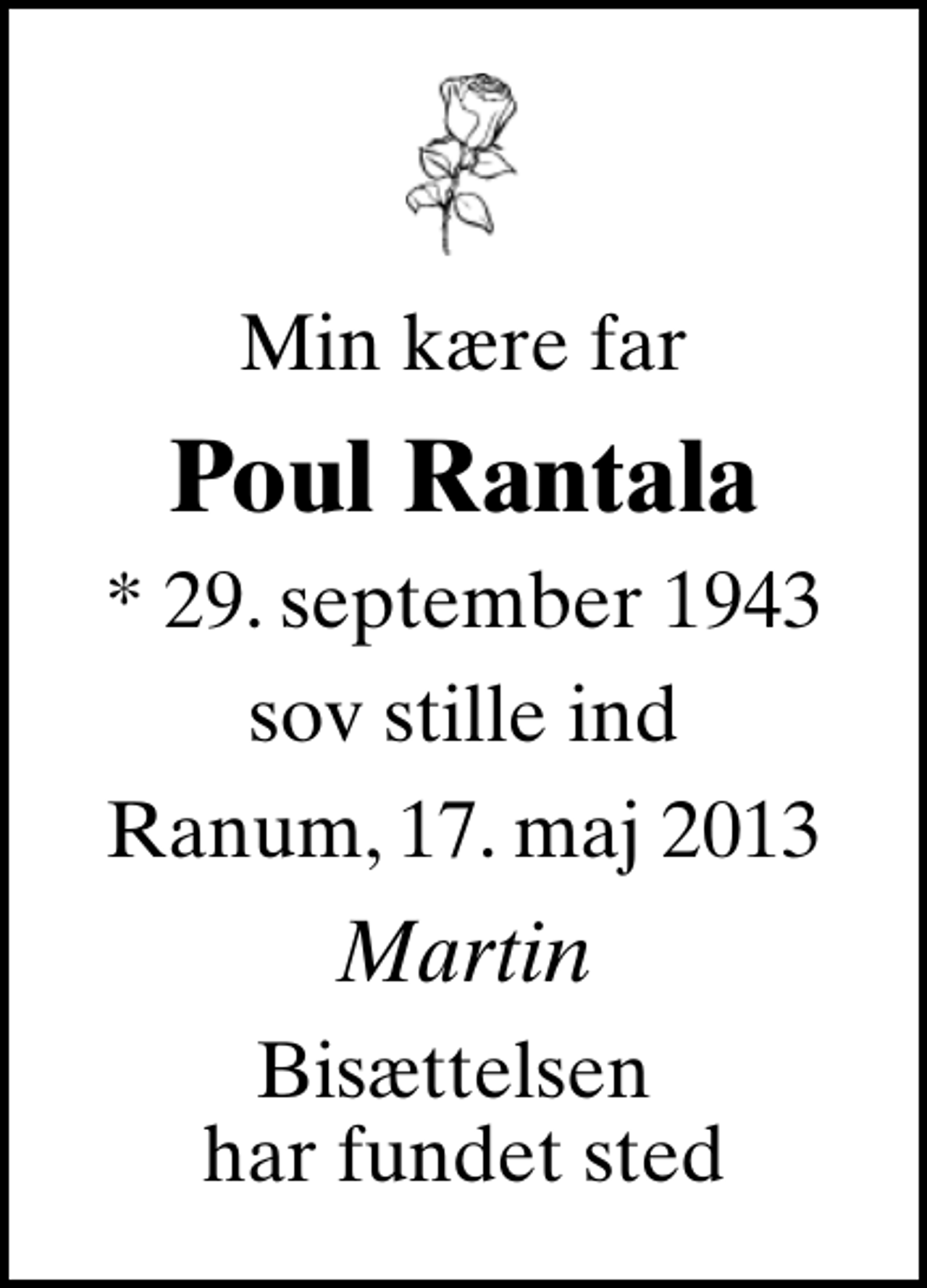 <p>Min kære far<br />Poul Rantala<br />* 29. september 1943<br />sov stille ind<br />Ranum, 17. maj 2013<br />Martin<br />Bisættelsen har fundet sted</p>