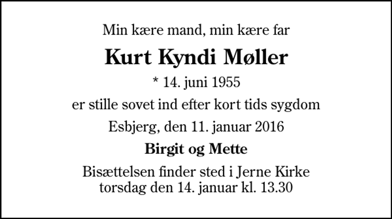 <p>Min kære mand, min kære far<br />Kurt Kyndi Møller<br />* 14. juni 1955<br />er stille sovet ind efter kort tids sygdom<br />Esbjerg, den 11. januar 2016<br />Birgit og Mette<br />Bisættelsen finder sted i Jerne Kirke torsdag den 14. januar kl. 13.30</p>