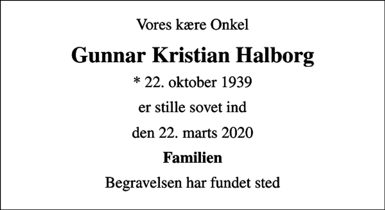 <p>Vores kære Onkel<br />Gunnar Kristian Halborg<br />* 22. oktober 1939<br />er stille sovet ind<br />den 22. marts 2020<br />Familien<br />Begravelsen har fundet sted</p>