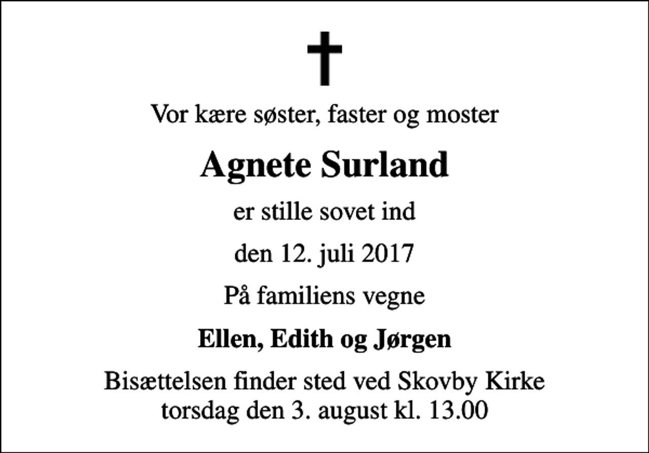 <p>Vor kære søster, faster og moster<br />Agnete Surland<br />er stille sovet ind<br />den 12. juli 2017<br />På familiens vegne<br />Ellen, Edith og Jørgen<br />Bisættelsen finder sted ved Skovby Kirke torsdag den 3. august kl. 13.00</p>