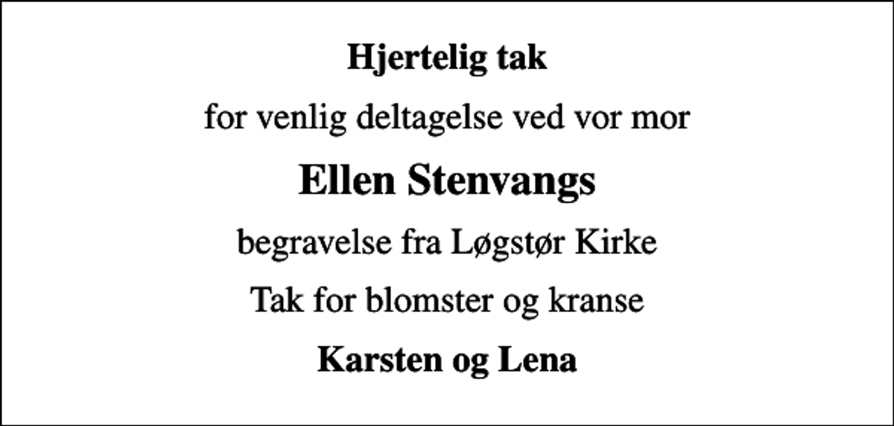 <p>Hjertelig tak<br />for venlig deltagelse ved vor mor<br />Ellen Stenvangs<br />begravelse fra Løgstør Kirke<br />Tak for blomster og kranse<br />Karsten og Lena</p>