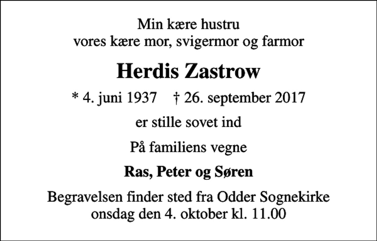 <p>Min kære hustru vores kære mor, svigermor og farmor<br />Herdis Zastrow<br />* 4. juni 1937 ✝ 26. september 2017<br />er stille sovet ind<br />På familiens vegne<br />Ras, Peter og Søren<br />Begravelsen finder sted fra Odder Sognekirke onsdag den 4. oktober kl. 11.00</p>