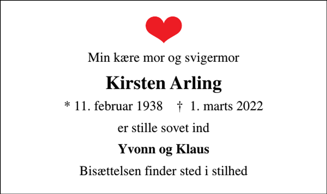<p>Min kære mor og svigermor<br />Kirsten Arling<br />* 11. februar 1938 ✝ 1. marts 2022<br />er stille sovet ind<br />Yvonn og Klaus<br />Bisættelsen finder sted i stilhed</p>