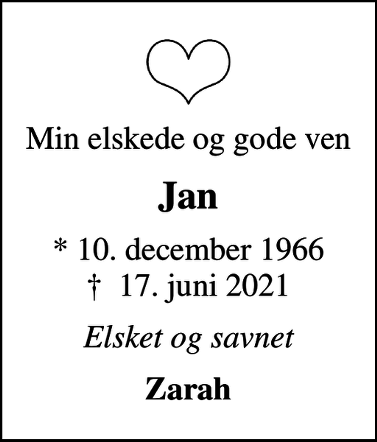<p>Min elskede og gode ven<br />Jan<br />* 10. december 1966<br />✝ 17. juni 2021<br />Elsket og savnet<br />Zarah</p>