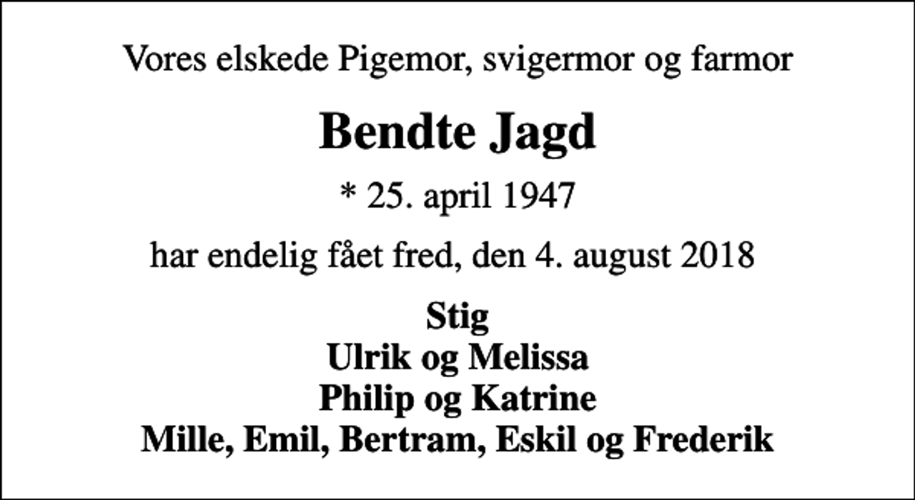 <p>Vores elskede Pigemor, svigermor og farmor<br />Bendte Jagd<br />* 25. april 1947<br />har endelig fået fred, den 4. august 2018<br />Stig Ulrik og Melissa Philip og Katrine Mille, Emil, Bertram, Eskil og Frederik</p>