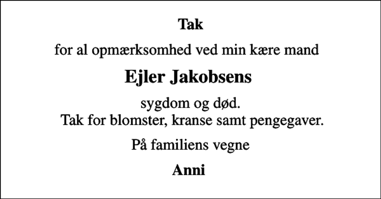 <p>Tak<br />for al opmærksomhed ved min kære mand<br />Ejler Jakobsens<br />sygdom og død. Tak for blomster, kranse samt pengegaver.<br />På familiens vegne<br />Anni</p>