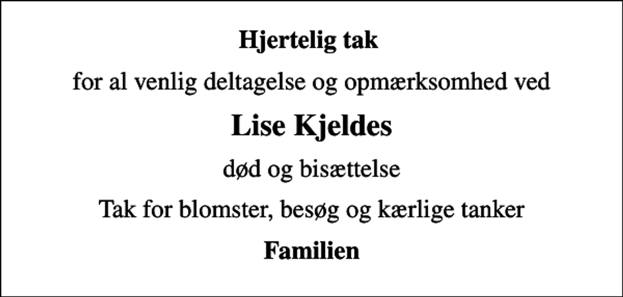 <p>Hjertelig tak<br />for al venlig deltagelse og opmærksomhed ved<br />Lise Kjeldes<br />død og bisættelse<br />Tak for blomster, besøg og kærlige tanker<br />Familien</p>