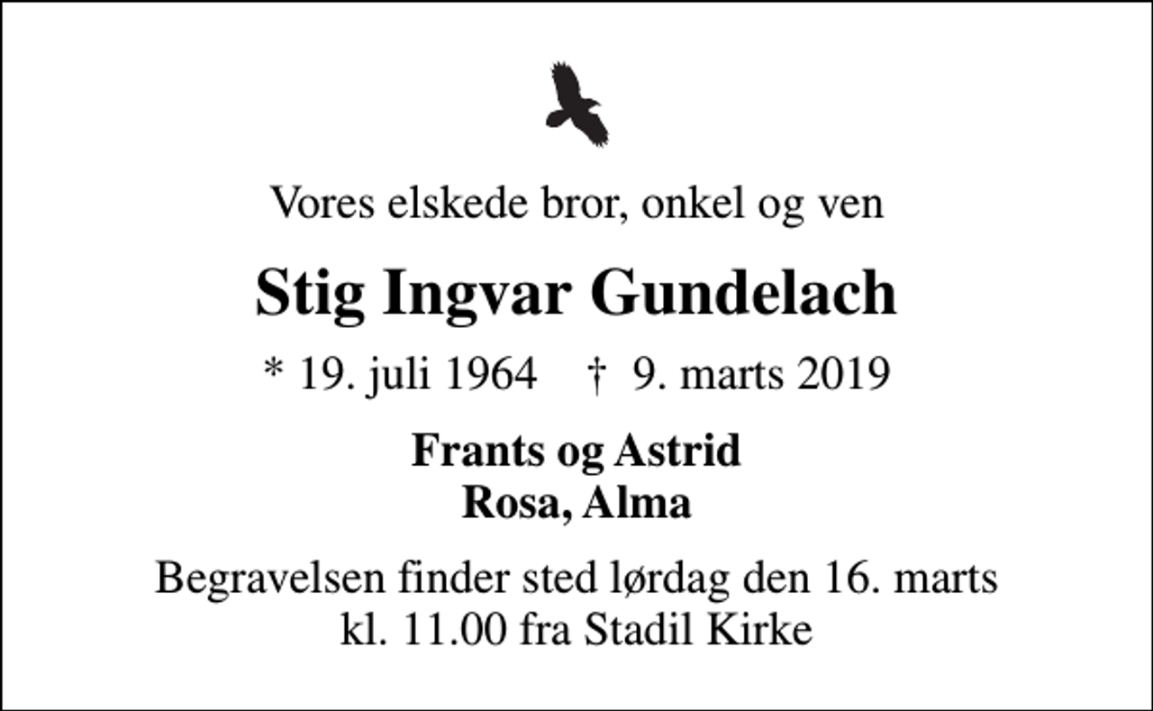 <p>Vores elskede bror, onkel og ven<br />Stig Ingvar Gundelach<br />* 19. juli 1964 ✝ 9. marts 2019<br />Frants og Astrid Rosa, Alma<br />Begravelsen finder sted lørdag den 16. marts kl. 11.00 fra Stadil Kirke</p>