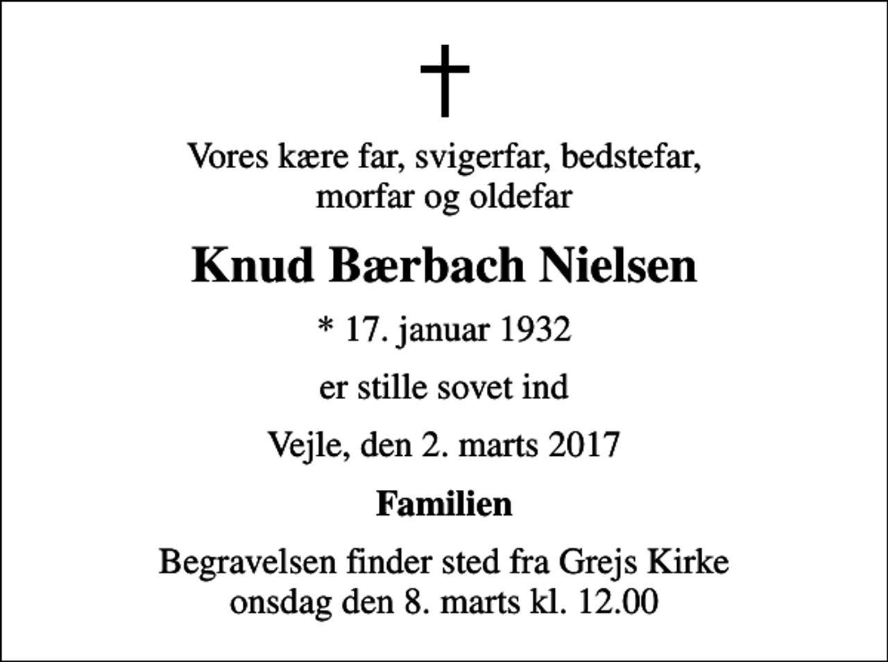 <p>Vores kære far, svigerfar, bedstefar, morfar og oldefar<br />Knud Bærbach Nielsen<br />* 17. januar 1932<br />er stille sovet ind<br />Vejle, den 2. marts 2017<br />Familien<br />Begravelsen finder sted fra Grejs Kirke onsdag den 8. marts kl. 12.00</p>