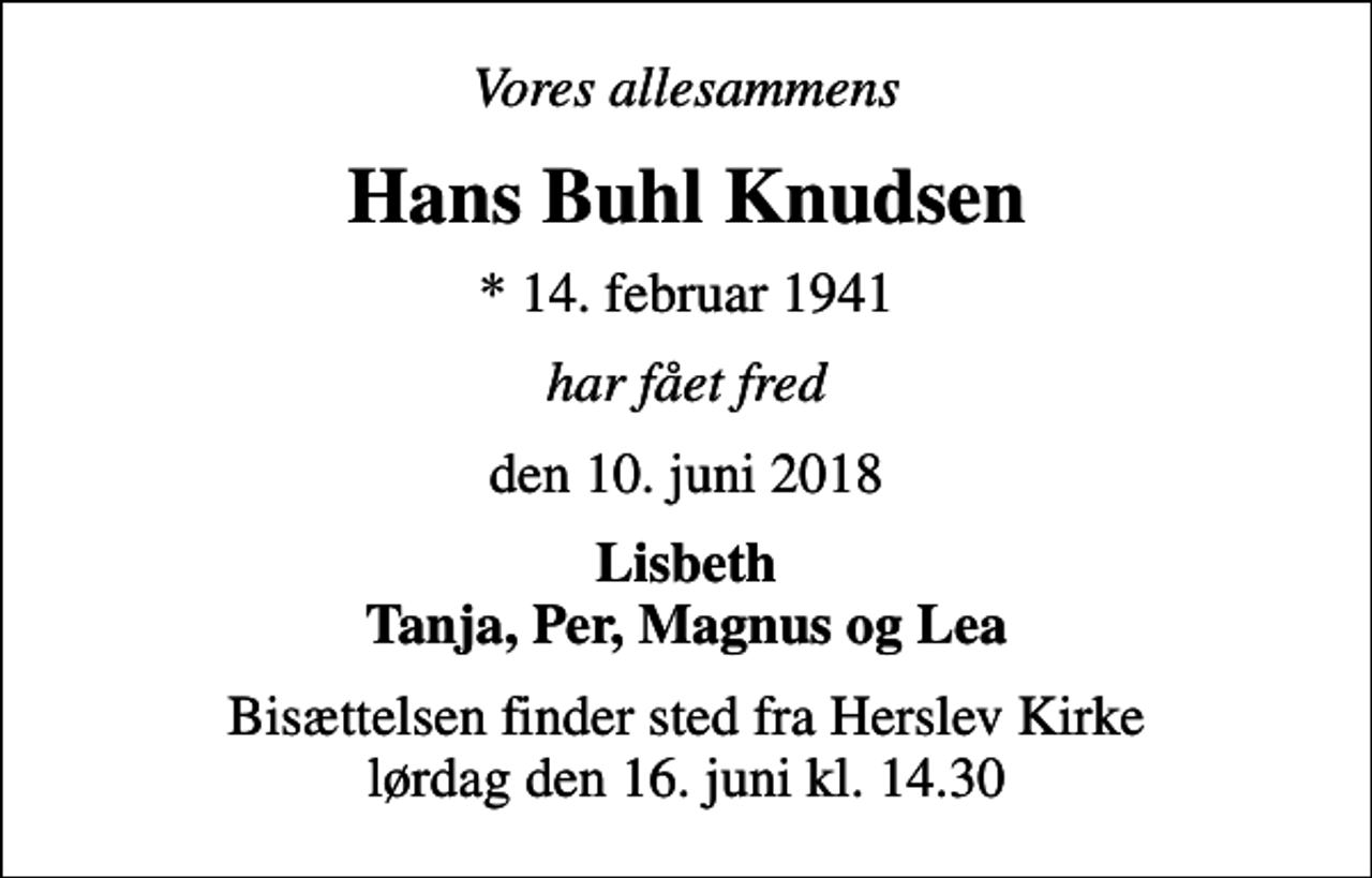 <p>Vores allesammens<br />Hans Buhl Knudsen<br />* 14. februar 1941<br />har fået fred<br />den 10. juni 2018<br />Lisbeth Tanja, Per, Magnus og Lea<br />Bisættelsen finder sted fra Herslev Kirke lørdag den 16. juni kl. 14.30</p>
