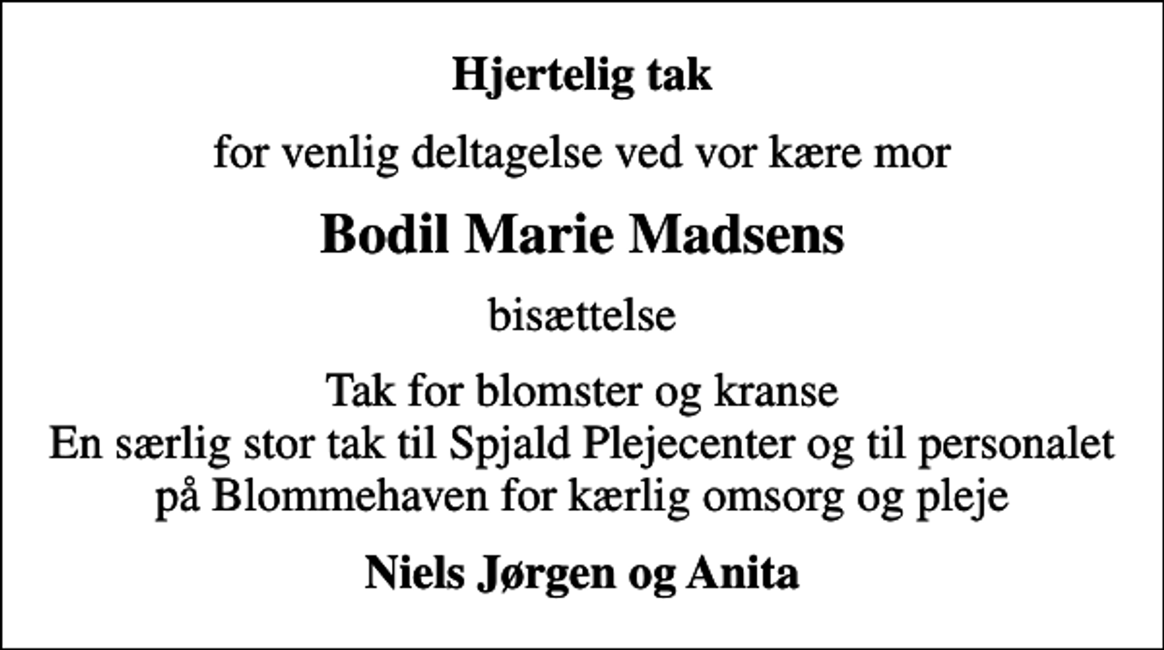 <p>Hjertelig tak<br />for venlig deltagelse ved vor kære mor<br />Bodil Marie Madsens<br />bisættelse<br />Tak for blomster og kranse En særlig stor tak til Spjald Plejecenter og til personalet på Blommehaven for kærlig omsorg og pleje<br />Niels Jørgen og Anita</p>
