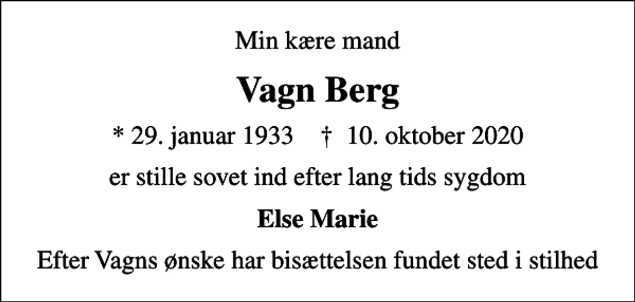 <p>Min kære mand<br />Vagn Berg<br />* 29. januar 1933 ✝ 10. oktober 2020<br />er stille sovet ind efter lang tids sygdom<br />Else Marie<br />Efter Vagns ønske har bisættelsen fundet sted i stilhed</p>