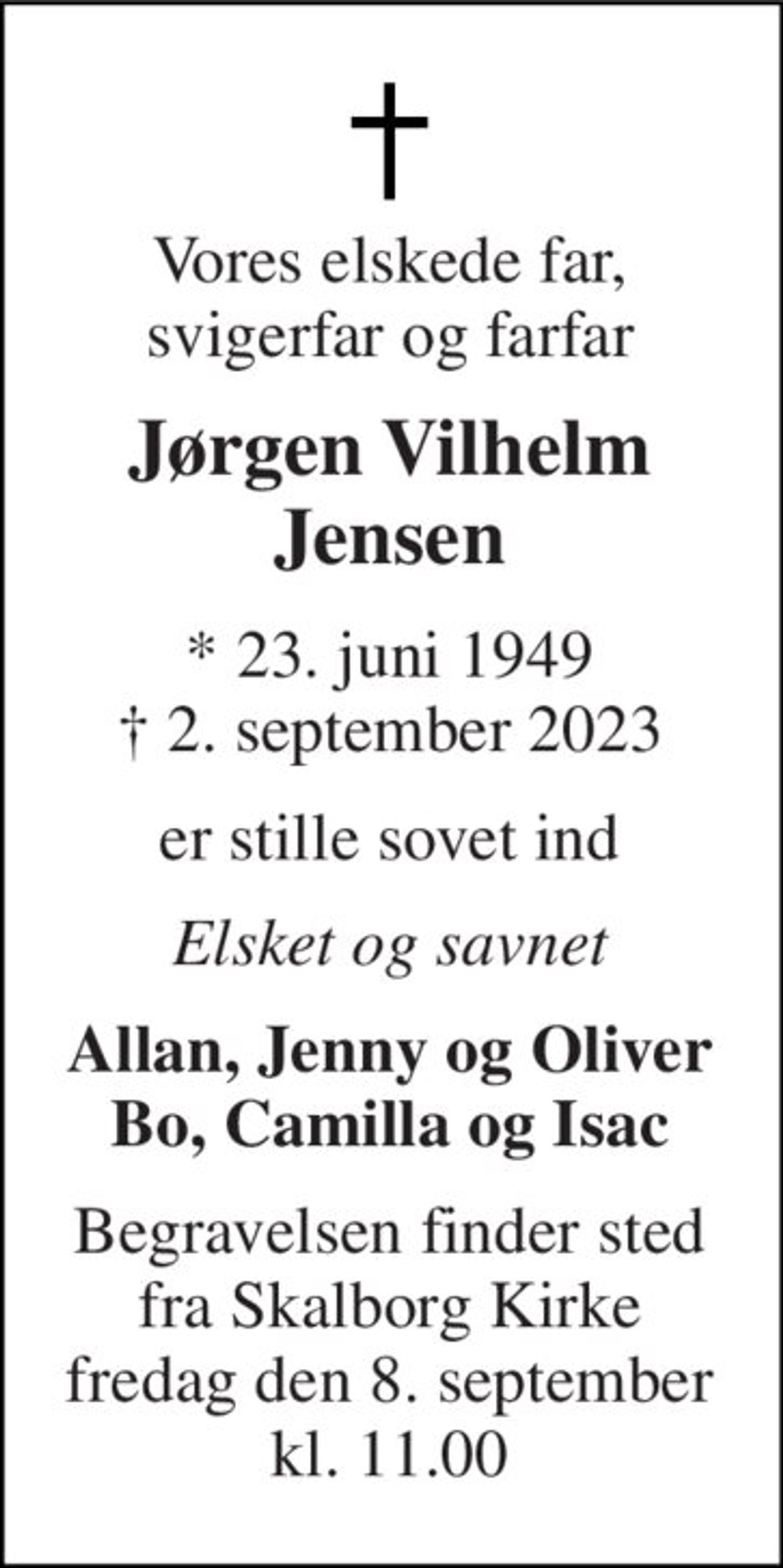 Vores elskede far, svigerfar og farfar 
Jørgen Vilhelm Jensen 
*​ 23. juni 1949​ †​ 2. september 2023 
er stille sovet ind 
Elsket og savnet 
Allan, Jenny og Oliver Bo, Camilla og Isac 
Begravelsen​ finder sted fra Skalborg Kirke​ fredag den 8. september​ kl. 11.00